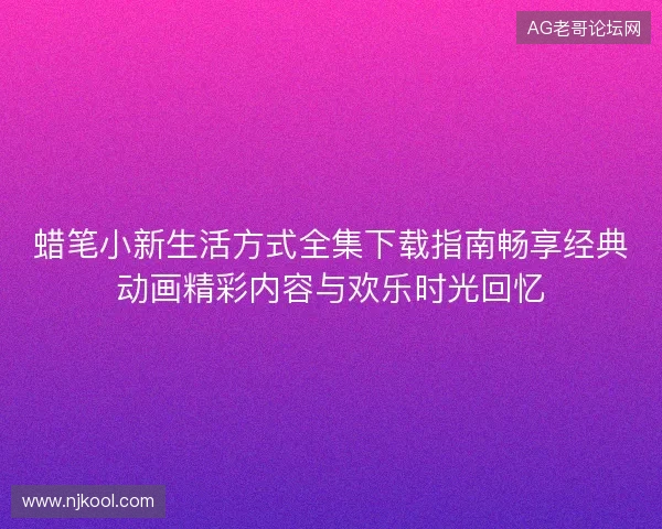 蜡笔小新生活方式全集下载指南畅享经典动画精彩内容与欢乐时光回忆 蜡笔小新生活方式全集下载指南畅享经典动画精彩内容与欢乐时光回忆